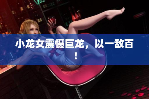 小龙女震慑巨龙，以一敌百！
