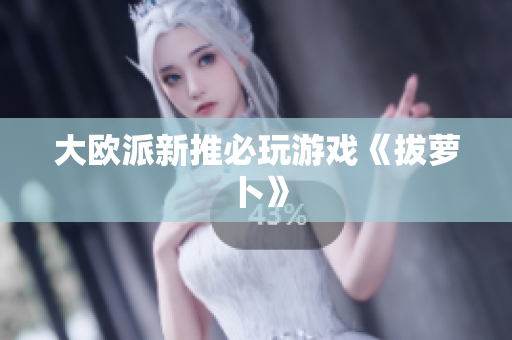 大欧派新推必玩游戏《拔萝卜》