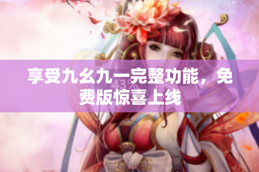 享受九幺九一完整功能，免费版惊喜上线