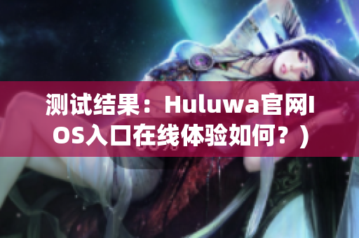 测试结果：Huluwa官网IOS入口在线体验如何？)