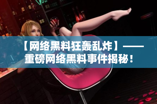 【网络黑料狂轰乱炸】——重磅网络黑料事件揭秘！