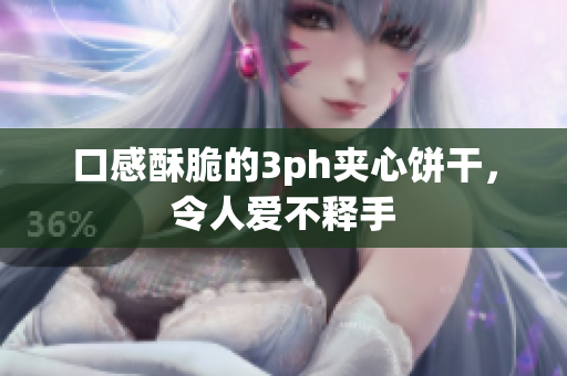 口感酥脆的3ph夹心饼干，令人爱不释手
