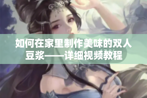 如何在家里制作美味的双人豆浆——详细视频教程