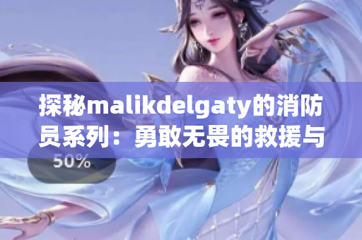 探秘malikdelgaty的消防员系列：勇敢无畏的救援与冒险故事