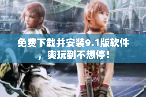 免费下载并安装9.1版软件，爽玩到不想停！