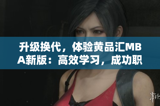 升级换代，体验黄品汇MBA新版：高效学习，成功职场