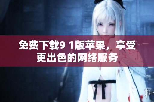 免费下载9 1版苹果，享受更出色的网络服务