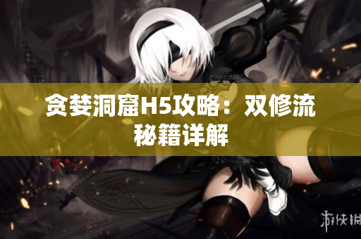 贪婪洞窟H5攻略：双修流秘籍详解