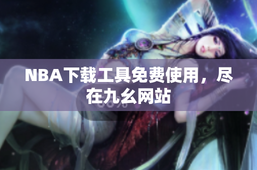 NBA下载工具免费使用，尽在九幺网站