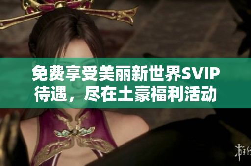 免费享受美丽新世界SVIP待遇，尽在土豪福利活动