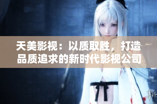 天美影视：以质取胜，打造品质追求的新时代影视公司