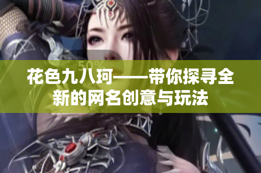 花色九八珂——带你探寻全新的网名创意与玩法