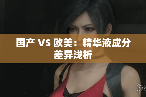 国产 VS 欧美：精华液成分差异浅析