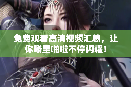 免费观看高清视频汇总，让你噼里啪啦不停闪耀！