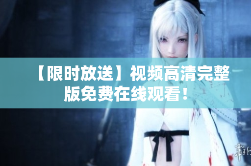 【限时放送】视频高清完整版免费在线观看！