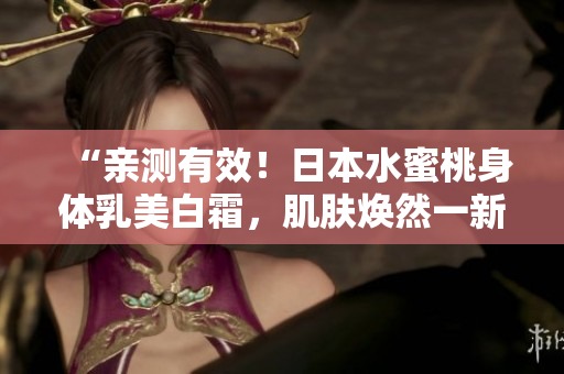“亲测有效！日本水蜜桃身体乳美白霜，肌肤焕然一新！”
