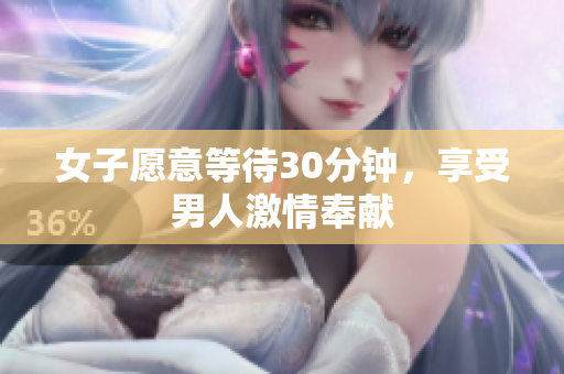 女子愿意等待30分钟，享受男人激情奉献