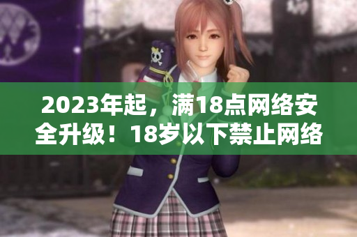 2023年起，满18点网络安全升级！18岁以下禁止网络活动，保障信息安全。