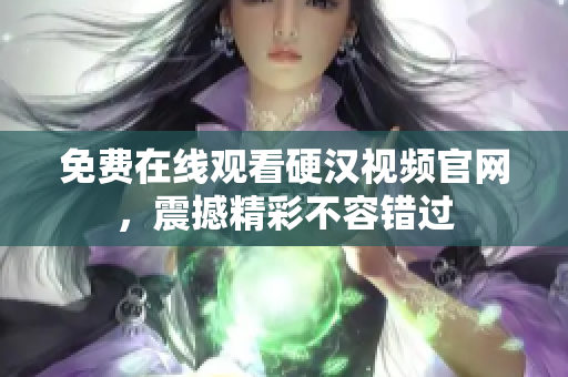免费在线观看硬汉视频官网，震撼精彩不容错过