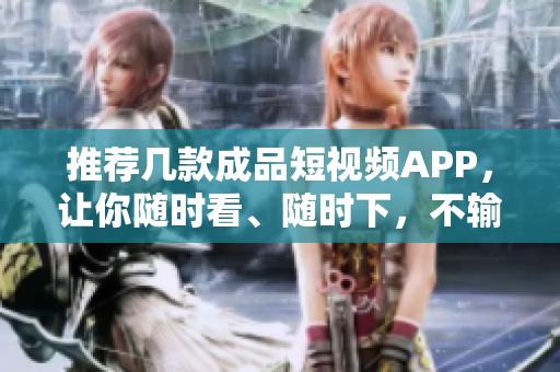推荐几款成品短视频APP，让你随时看、随时下，不输原版！