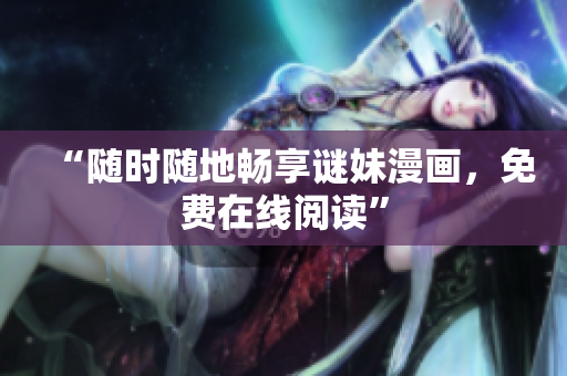 “随时随地畅享谜妹漫画，免费在线阅读”
