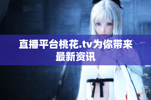 直播平台桃花.tv为你带来最新资讯