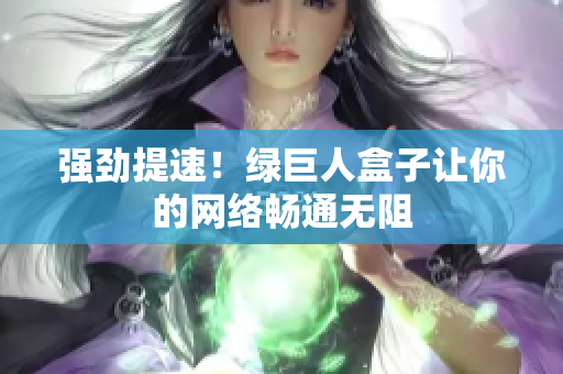 强劲提速！绿巨人盒子让你的网络畅通无阻