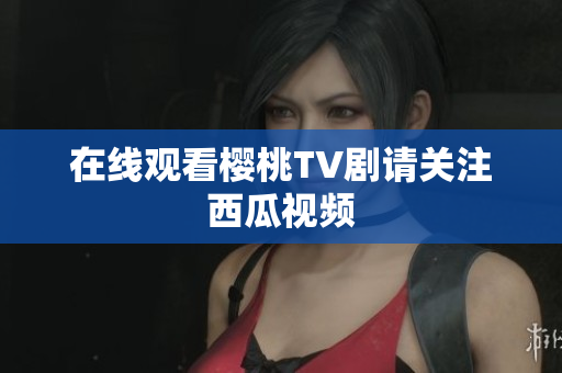 在线观看樱桃TV剧请关注西瓜视频