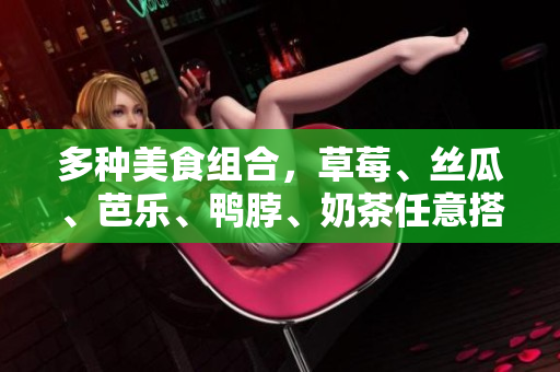 多种美食组合，草莓、丝瓜、芭乐、鸭脖、奶茶任意搭配！