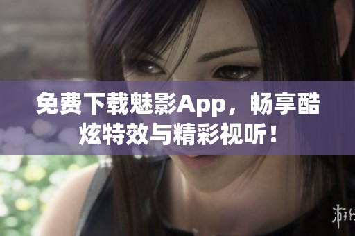 免费下载魅影App，畅享酷炫特效与精彩视听！