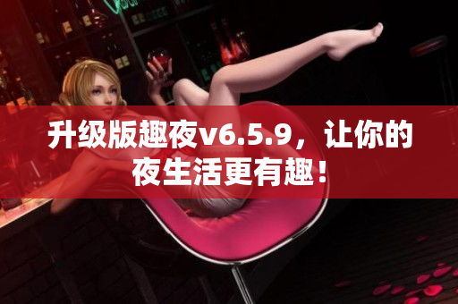 升级版趣夜v6.5.9，让你的夜生活更有趣！
