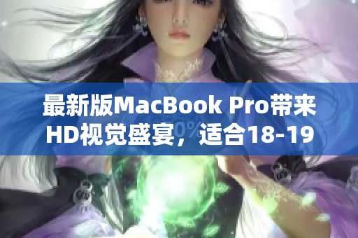 最新版MacBook Pro带来HD视觉盛宴，适合18-19岁使用者