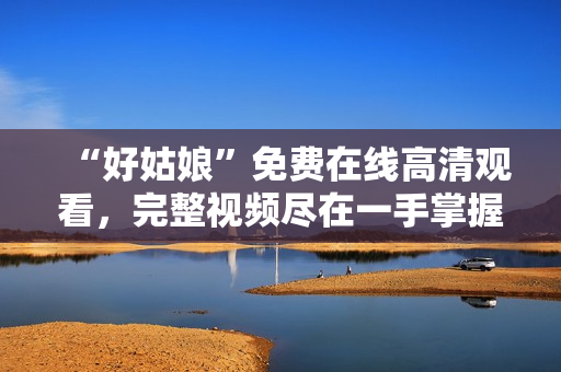 “好姑娘”免费在线高清观看，完整视频尽在一手掌握