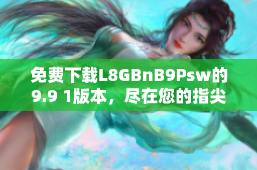 免费下载L8GBnB9Psw的9.9 1版本，尽在您的指尖！