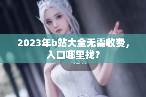 2023年b站大全无需收费，入口哪里找？