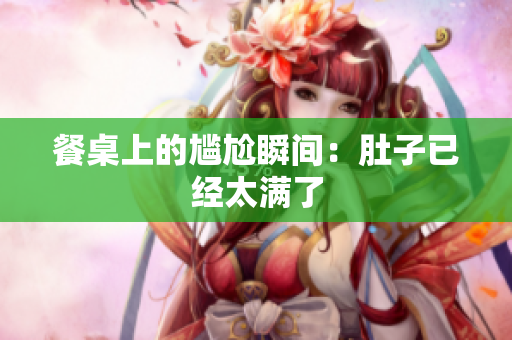餐桌上的尴尬瞬间：肚子已经太满了