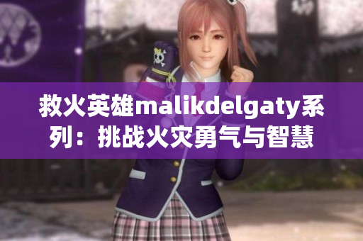 救火英雄malikdelgaty系列：挑战火灾勇气与智慧