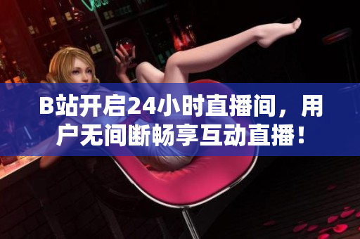 B站开启24小时直播间，用户无间断畅享互动直播！