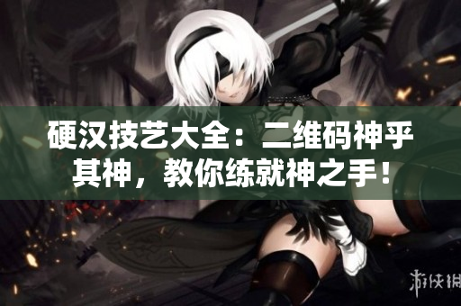 硬汉技艺大全：二维码神乎其神，教你练就神之手！