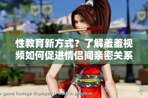 性教育新方式？了解羞羞视频如何促进情侣间亲密关系