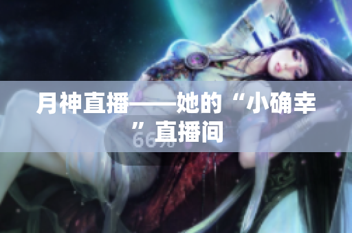 月神直播——她的“小确幸”直播间