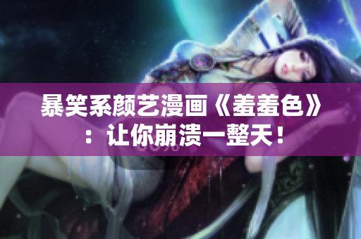 暴笑系颜艺漫画《羞羞色》：让你崩溃一整天！