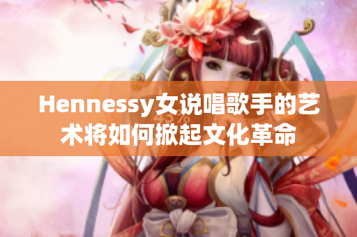 Hennessy女说唱歌手的艺术将如何掀起文化革命