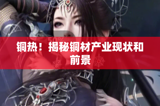 铜热！揭秘铜材产业现状和前景