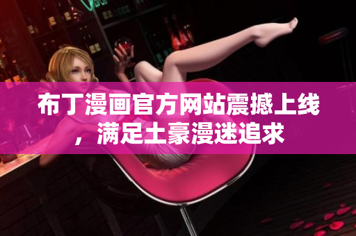 布丁漫画官方网站震撼上线，满足土豪漫迷追求