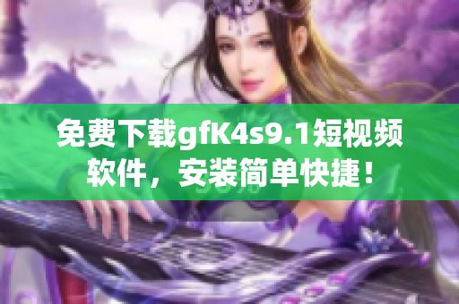 免费下载gfK4s9.1短视频软件，安装简单快捷！