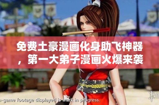 免费土豪漫画化身助飞神器，第一大弟子漫画火爆来袭！