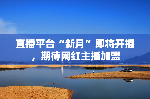 直播平台“新月”即将开播，期待网红主播加盟