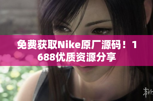 免费获取Nike原厂源码！1688优质资源分享