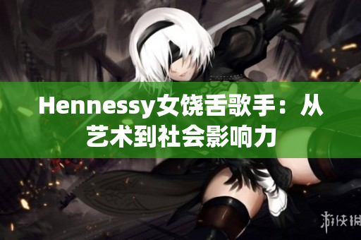 Hennessy女饶舌歌手：从艺术到社会影响力